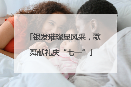 银发璀璨显风采，歌舞献礼庆“七一”