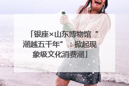 银座×山东博物馆“潮越五千年”：掀起现象级文化消费潮