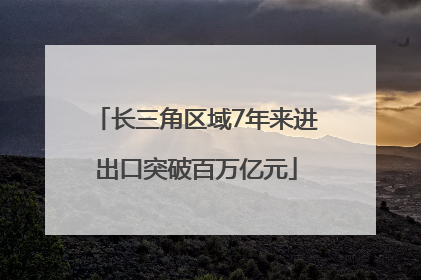 长三角区域7年来进出口突破百万亿元