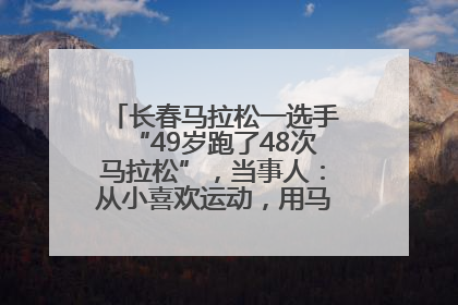 长春马拉松一选手“49岁跑了48次马拉松”，当事人：从小喜欢运动，用马拉松感受大自然