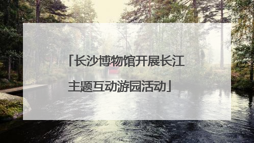 长沙博物馆开展长江主题互动游园活动