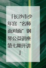 长沙市少年宫“名师面对面”钢琴公益讲座第七期开讲