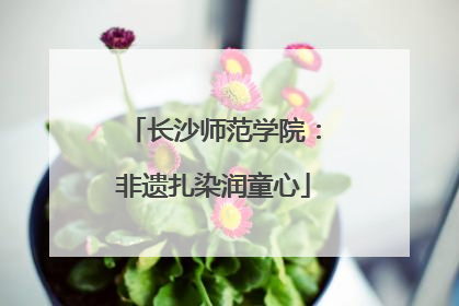 长沙师范学院：非遗扎染润童心