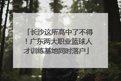 长沙这所高中了不得！广东两大职业篮球人才训练基地同时落户