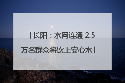 长阳：水网连通 2.5万名群众将饮上安心水