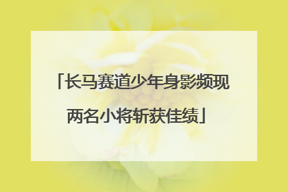 长马赛道少年身影频现 两名小将斩获佳绩