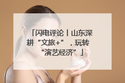 闪电评论丨山东深耕“文旅+”，玩转“演艺经济”