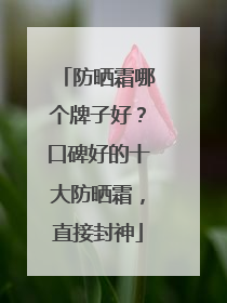防晒霜哪个牌子好？口碑好的十大防晒霜，直接封神