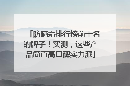 防晒霜排行榜前十名的牌子！实测，这些产品简直高口碑实力派