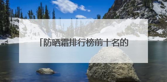 防晒霜排行榜前十名的牌子！揭秘实力派选手，实测好用学生党可码
