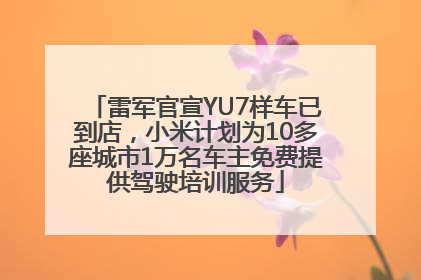 雷军官宣YU7样车已到店，小米计划为10多座城市1万名车主免费提供驾驶培训服务