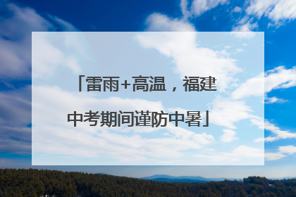 雷雨+高温，福建中考期间谨防中暑