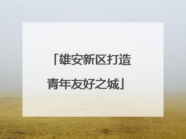 雄安新区打造青年友好之城