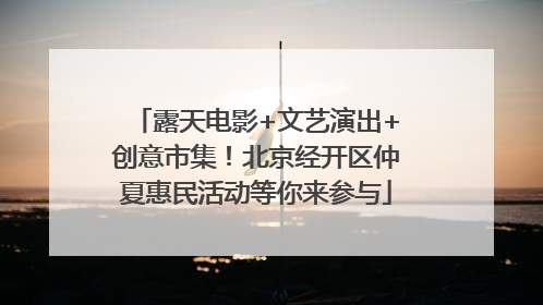 露天电影+文艺演出+创意市集！北京经开区仲夏惠民活动等你来参与