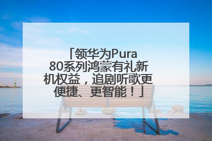 领华为Pura 80系列鸿蒙有礼新机权益，追剧听歌更便捷、更智能！