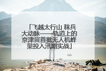 飞越太行山 秣兵大动脉——轨道上的京津冀首批无人机蜂巢投入汛期实战