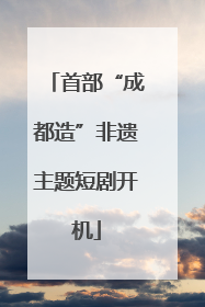 首部“成都造”非遗主题短剧开机