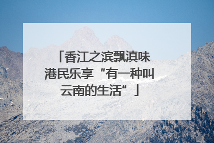 香江之滨飘滇味 港民乐享“有一种叫云南的生活”