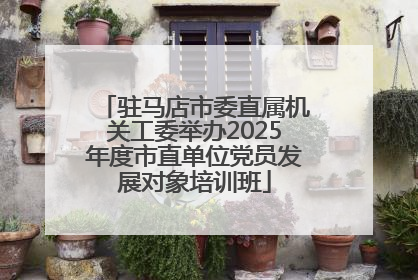 驻马店市委直属机关工委举办2025年度市直单位党员发展对象培训班