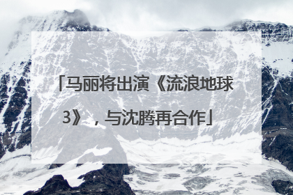 马丽将出演《流浪地球3》，与沈腾再合作