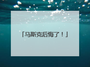 马斯克后悔了！