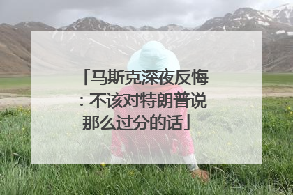 马斯克深夜反悔：不该对特朗普说那么过分的话