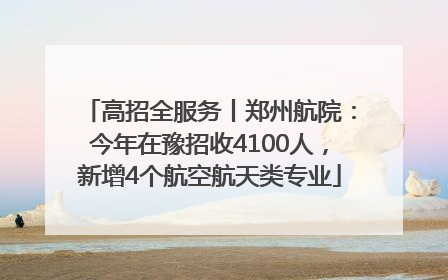 高招全服务丨郑州航院：今年在豫招收4100人，新增4个航空航天类专业