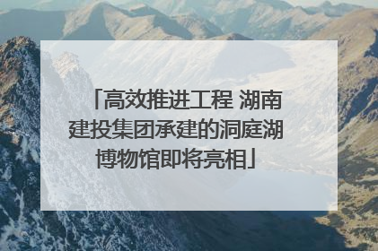 高效推进工程 湖南建投集团承建的洞庭湖博物馆即将亮相