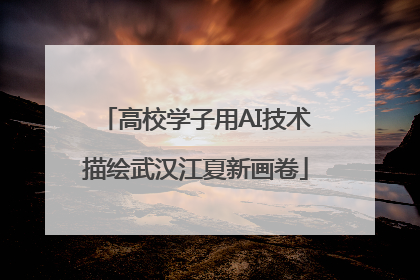高校学子用AI技术描绘武汉江夏新画卷
