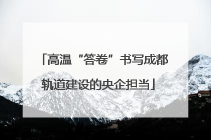 高温“答卷”书写成都轨道建设的央企担当