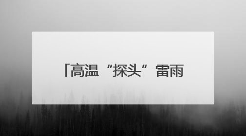 高温“探头”雷雨“串门”，广西未来三天湿热持续