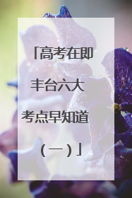 高考在即 丰台六大考点早知道（一）