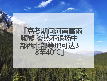 高考期间河南雷雨频繁 炎热不退场中部西北部等地可达38至40℃