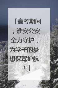高考期间，淮安公安全力守护，为学子的梦想保驾护航！