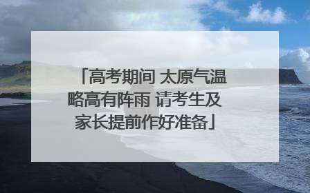 高考期间 太原气温略高有阵雨 请考生及家长提前作好准备