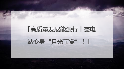 高质量发展能源行丨变电站变身“月光宝盒”！