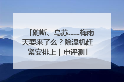 齁斯、乌苏……梅雨天要来了么？除湿机赶紧安排上｜申评测
