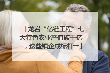 龙岩“亿链工程”七大特色农业产值破千亿，这些镇企成标杆→