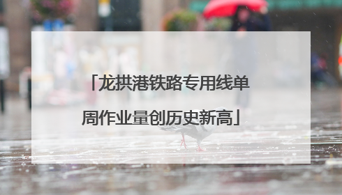 龙拱港铁路专用线单周作业量创历史新高