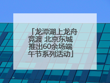 龙潭湖上龙舟竞渡 北京东城推出60余场端午节系列活动