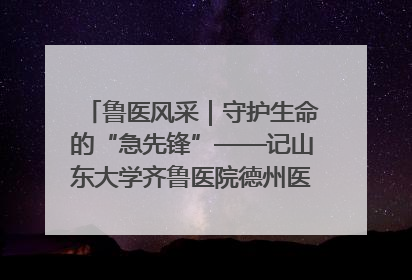 鲁医风采｜守护生命的“急先锋”——记山东大学齐鲁医院德州医院急诊重症医学科主任、主任医师庞国忠