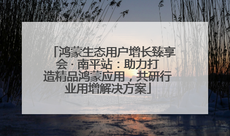 鸿蒙生态用户增长臻享会 · 南平站：助力打造精品鸿蒙应用，共研行业用增解决方案