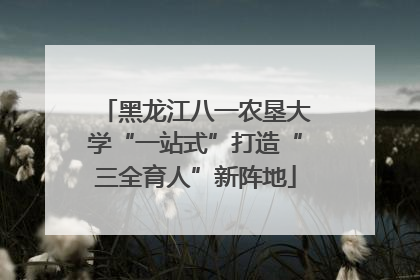 黑龙江八一农垦大学“一站式”打造“三全育人”新阵地