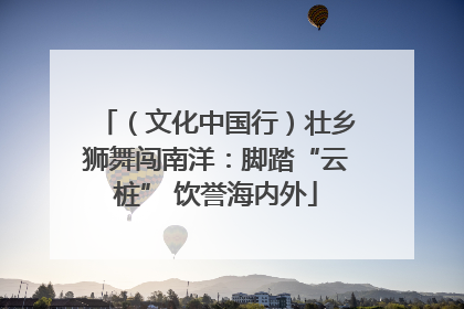 （文化中国行）壮乡狮舞闯南洋：脚踏“云桩” 饮誉海内外