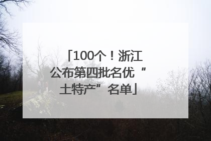 100个！浙江公布第四批名优“土特产”名单