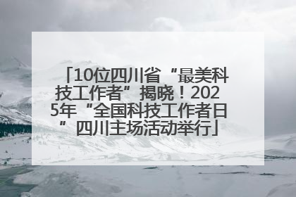 10位四川省“最美科技工作者”揭晓！2025年“全国科技工作者日”四川主场活动举行