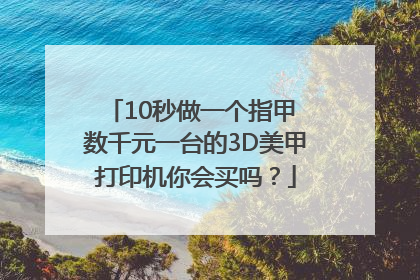 10秒做一个指甲 数千元一台的3D美甲打印机你会买吗？