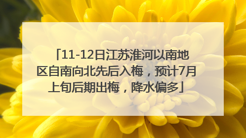 11-12日江苏淮河以南地区自南向北先后入梅，预计7月上旬后期出梅，降水偏多