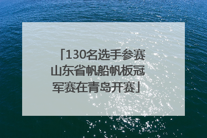 130名选手参赛 山东省帆船帆板冠军赛在青岛开赛