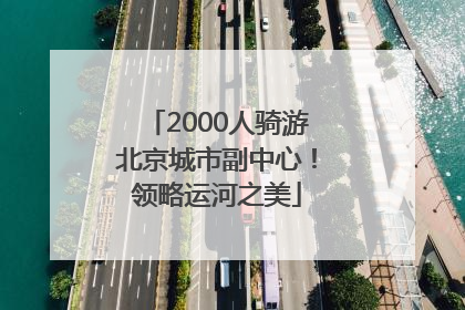 2000人骑游北京城市副中心！领略运河之美